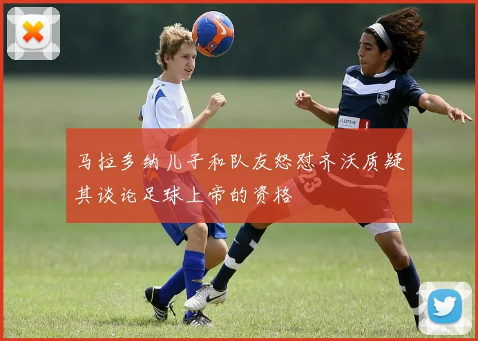 马拉多纳儿子和队友怒怼齐沃质疑其谈论足球上帝的资格