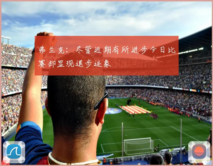 弗兰克：尽管近期有所进步今日比赛却显现退步迹象