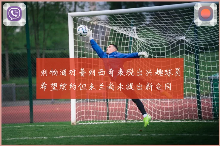 利物浦对普利西奇表现出兴趣球员希望续约但米兰尚未提出新合同