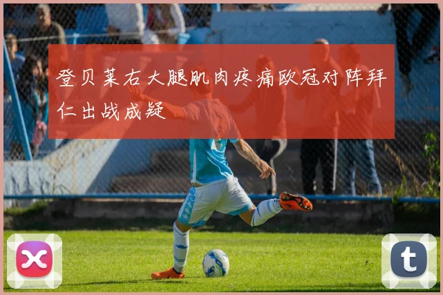 登贝莱右大腿肌肉疼痛欧冠对阵拜仁出战成疑