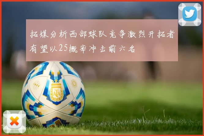 拓媒分析西部球队竞争激烈开拓者有望以25概率冲击前六名