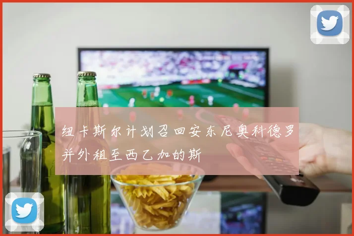 纽卡斯尔计划召回安东尼奥科德罗并外租至西乙加的斯