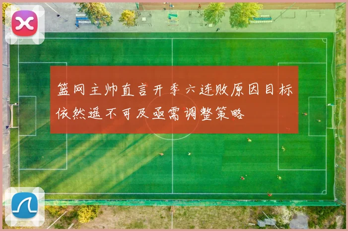 篮网主帅直言开季六连败原因目标依然遥不可及亟需调整策略