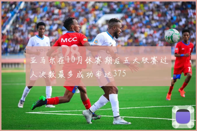 亚马尔在10月休赛期后五大联赛过人次数最多成功率达375