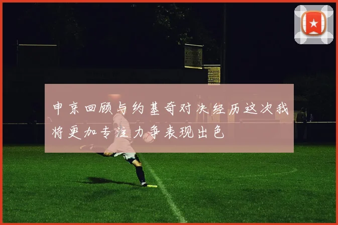 申京回顾与约基奇对决经历这次我将更加专注力争表现出色