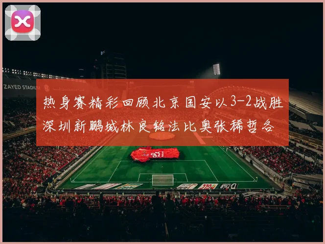 热身赛精彩回顾北京国安以3-2战胜深圳新鹏城林良铭法比奥张稀哲各入一球