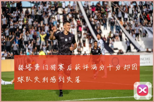 赫塔费门将赛后获评满分十分却因球队失利感到失落