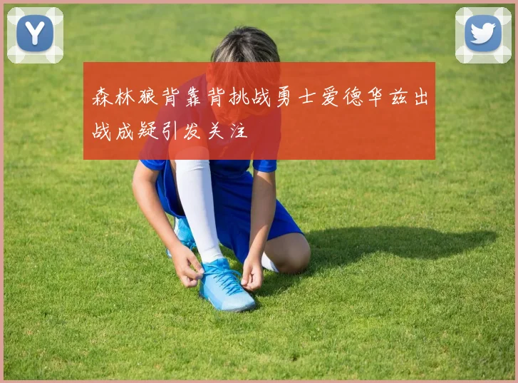 森林狼背靠背挑战勇士爱德华兹出战成疑引发关注