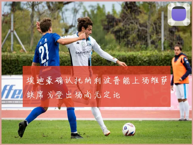 埃迪豪确认托纳利波普能上场维萨缺席戈登出场尚无定论