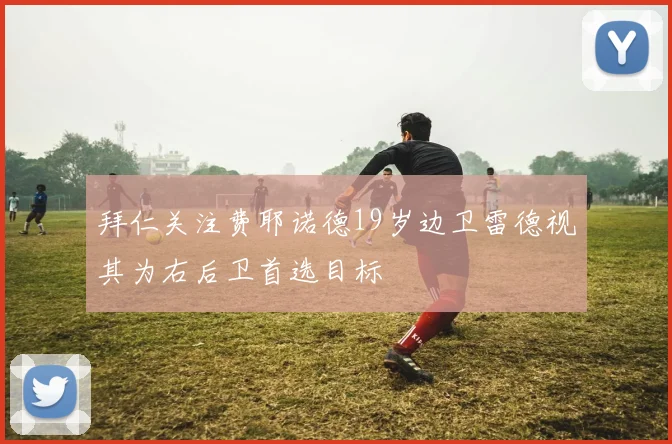 拜仁关注费耶诺德19岁边卫雷德视其为右后卫首选目标