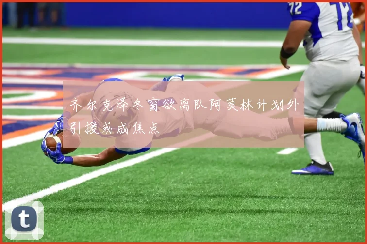 齐尔克泽冬窗欲离队阿莫林计划外引援或成焦点