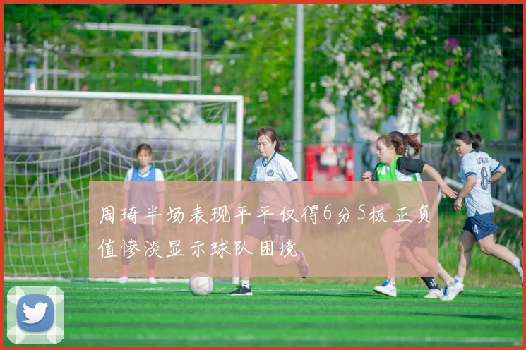 周琦半场表现平平仅得6分5板正负值惨淡显示球队困境