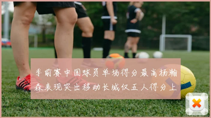 季前赛中国球员单场得分最高杨瀚森表现突出移动长城仅五人得分上双