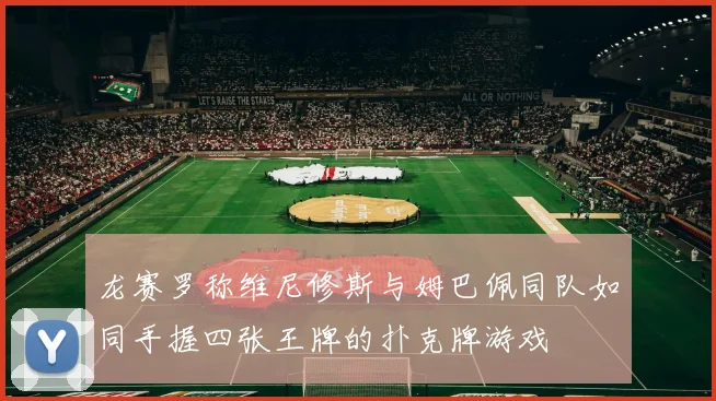 龙赛罗称维尼修斯与姆巴佩同队如同手握四张王牌的扑克牌游戏