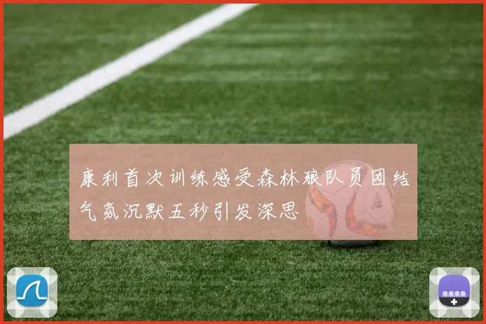 康利首次训练感受森林狼队员团结气氛沉默五秒引发深思