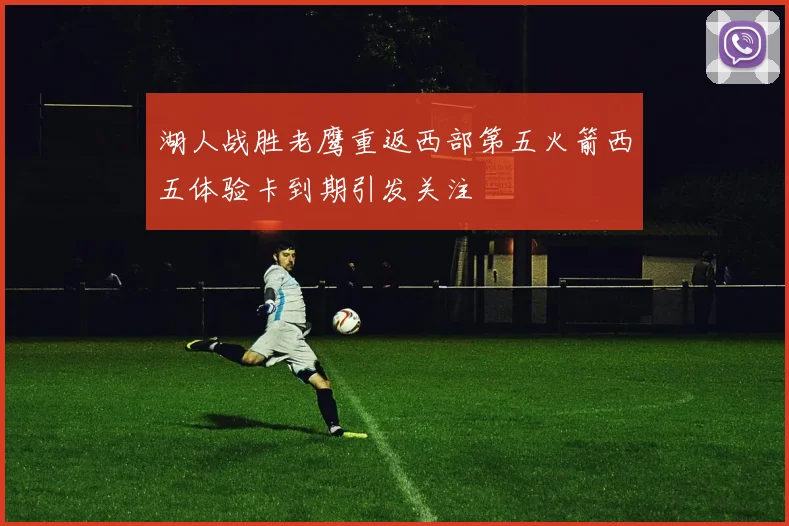 湖人战胜老鹰重返西部第五火箭西五体验卡到期引发关注