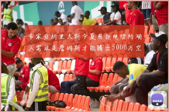 专家分析里夫斯今夏或拒绝续约湖人需放走詹姆斯才能腾出5000万空间