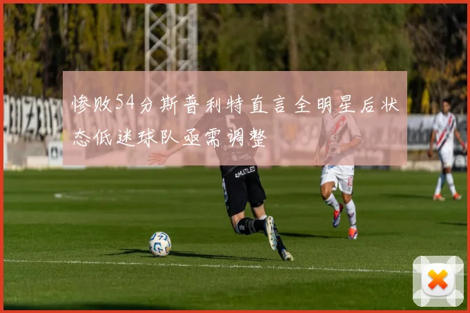 惨败54分斯普利特直言全明星后状态低迷球队亟需调整