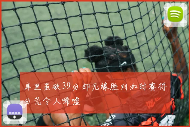 库里虽砍39分却无缘胜利加时赛得分荒令人唏嘘