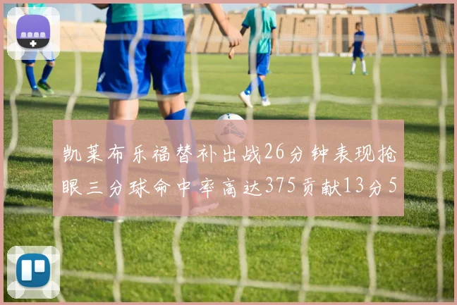 凯莱布乐福替补出战26分钟表现抢眼三分球命中率高达375贡献13分5板4助