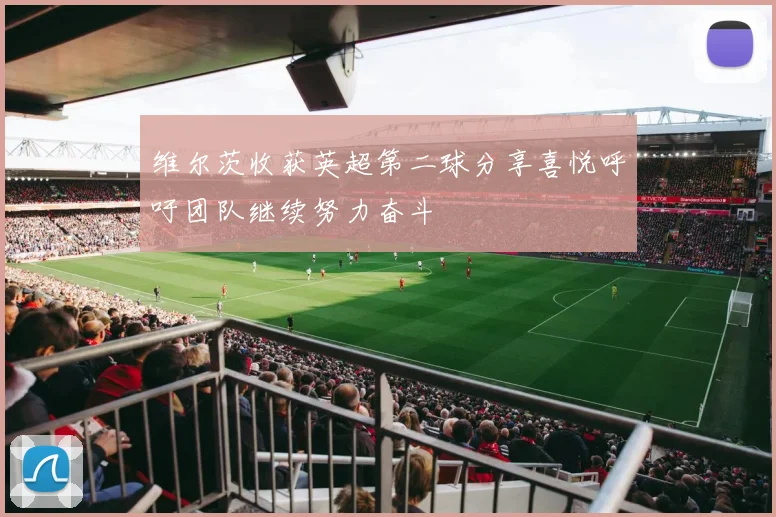 维尔茨收获英超第二球分享喜悦呼吁团队继续努力奋斗